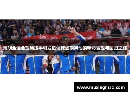姚明全运会现场搓手引发热议球迷期待他的精彩表现与回归之路